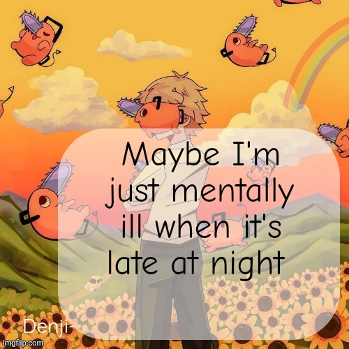 Rip | Maybe I'm just mentally ill when it's late at night | image tagged in denji announcement template | made w/ Imgflip meme maker