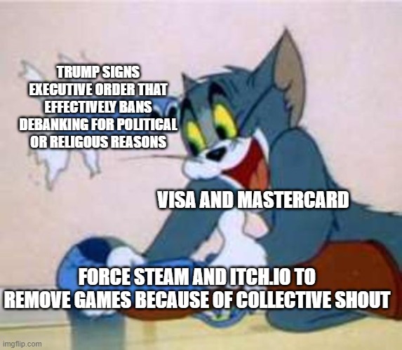 tom the cat shooting himself  | TRUMP SIGNS EXECUTIVE ORDER THAT EFFECTIVELY BANS DEBANKING FOR POLITICAL OR RELIGOUS REASONS; VISA AND MASTERCARD; FORCE STEAM AND ITCH.IO TO REMOVE GAMES BECAUSE OF COLLECTIVE SHOUT | image tagged in tom the cat shooting himself | made w/ Imgflip meme maker