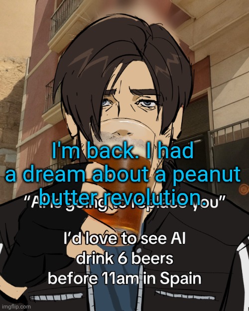 Leon S. Kennedy's rampant alcoholism | I'm back. I had a dream about a peanut butter revolution. | image tagged in leon s kennedy's rampant alcoholism | made w/ Imgflip meme maker