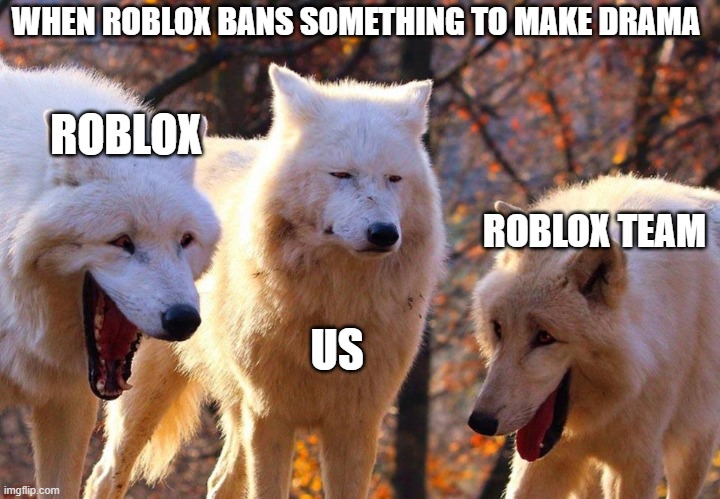 average roblox | WHEN ROBLOX BANS SOMETHING TO MAKE DRAMA; ROBLOX; ROBLOX TEAM; US | image tagged in 2/3 wolves laugh,roblox,ban,drama | made w/ Imgflip meme maker