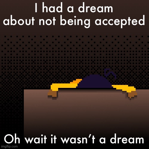 life. | I had a dream about not being accepted; Oh wait it wasn’t a dream | image tagged in life | made w/ Imgflip meme maker