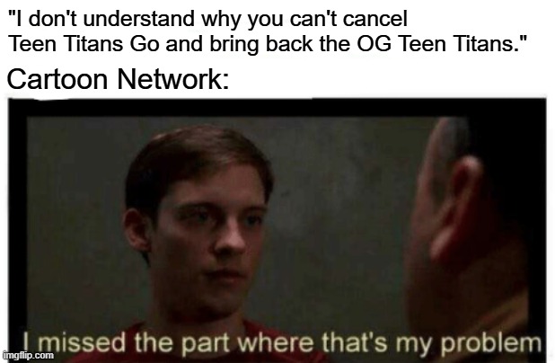 It's not CN's problem, is it? | "I don't understand why you can't cancel Teen Titans Go and bring back the OG Teen Titans."; Cartoon Network: | image tagged in i missed the part where that's my problem,teen titans go,teen titans,dc comics,cartoon network | made w/ Imgflip meme maker