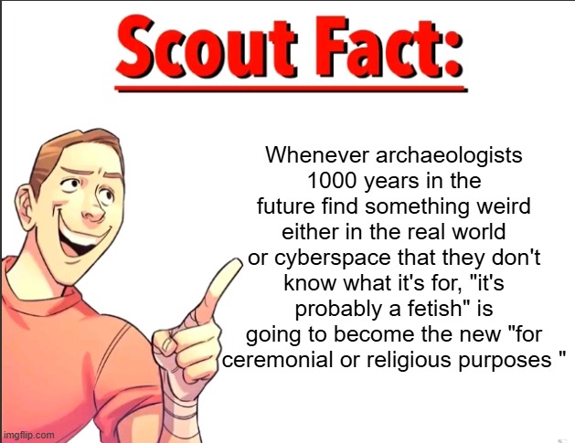 Scout Fact | Whenever archaeologists 1000 years in the future find something weird either in the real world or cyberspace that they don't know what it's for, "it's probably a fetish" is going to become the new "for ceremonial or religious purposes " | image tagged in scout fact | made w/ Imgflip meme maker