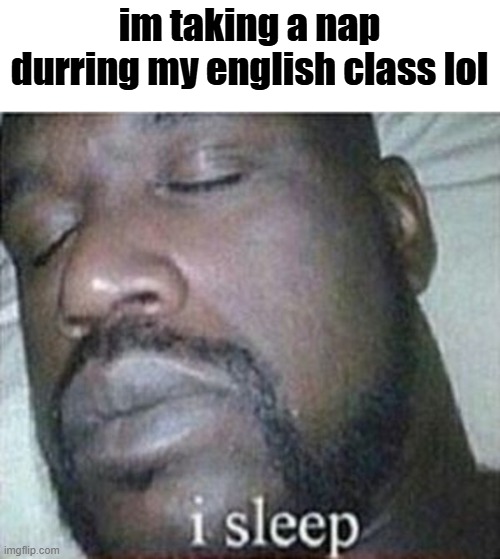 Shaq I Sleep Only | im taking a nap durring my english class lol | image tagged in shaq i sleep only | made w/ Imgflip meme maker