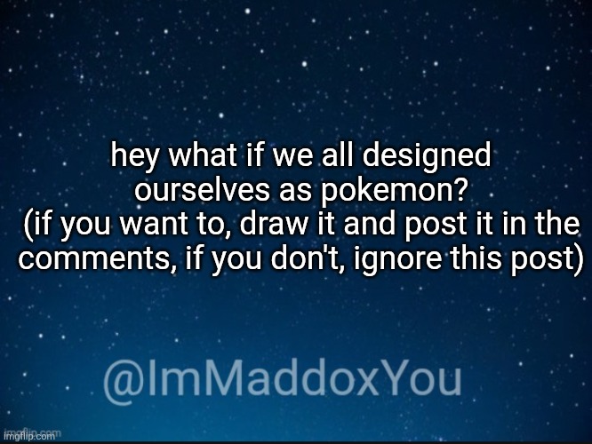 maybe include what type(s) your pokemon is as well | hey what if we all designed ourselves as pokemon?
(if you want to, draw it and post it in the comments, if you don't, ignore this post) | image tagged in immaddoxyou template | made w/ Imgflip meme maker