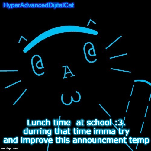 Lunch time  at school :3. durring that time imma try and improve this announcment temp | image tagged in hyperadvanceddijitalcat temp | made w/ Imgflip meme maker