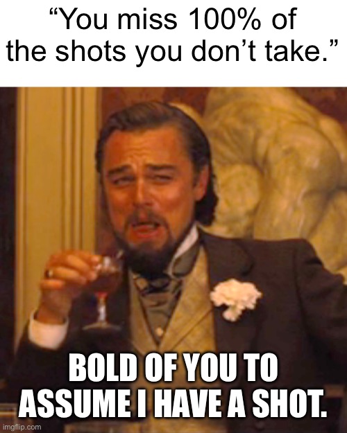 This. | “You miss 100% of the shots you don’t take.”; BOLD OF YOU TO ASSUME I HAVE A SHOT. | image tagged in memes,laughing leo | made w/ Imgflip meme maker