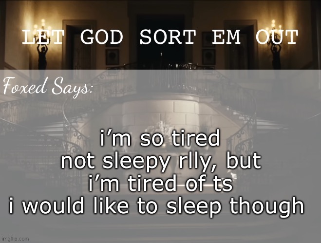just what’s goin through my head | i’m so tired
not sleepy rlly, but i’m tired of ts
i would like to sleep though | image tagged in foxed lgseo temp | made w/ Imgflip meme maker