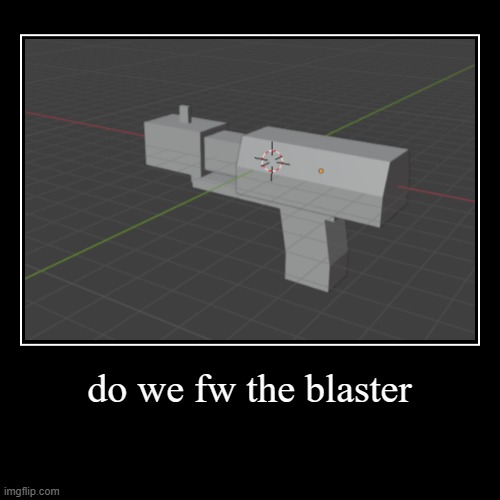 do we fw the blaster | | image tagged in demotivationals | made w/ Imgflip demotivational maker