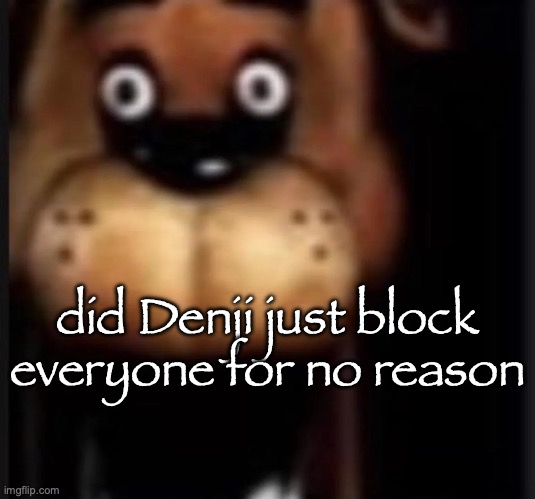 fred fazbar | did Denji just block everyone for no reason | image tagged in fred fazbar,msmg | made w/ Imgflip meme maker