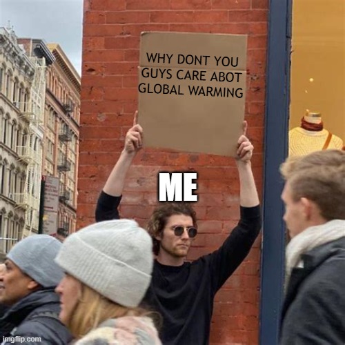 im seriosly the only guy in the whole school to care about this | WHY DONT YOU GUYS CARE ABOT GLOBAL WARMING; ME | image tagged in man holding cardboard sign | made w/ Imgflip meme maker