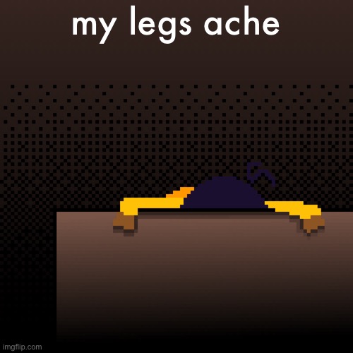 life. | my legs ache | image tagged in life | made w/ Imgflip meme maker