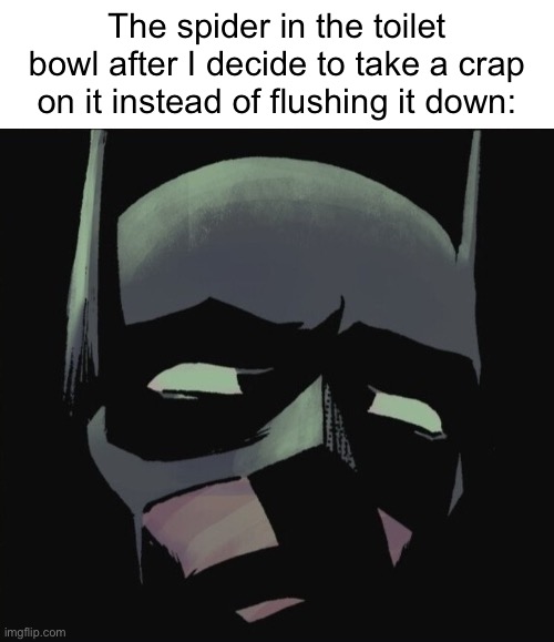 Based off of real life events. | The spider in the toilet bowl after I decide to take a crap on it instead of flushing it down: | image tagged in funny,cursed | made w/ Imgflip meme maker