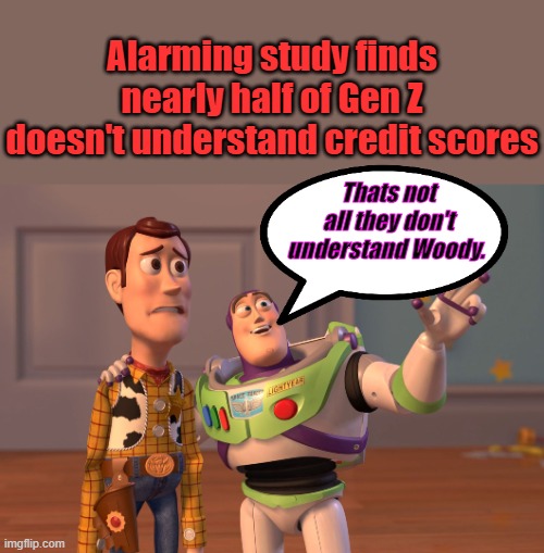 And that's why they want GOV. to control everything, they don't understand. Cradle to the grave. | Alarming study finds nearly half of Gen Z doesn't understand credit scores; Thats not all they don't understand Woody. | image tagged in memes,x x everywhere | made w/ Imgflip meme maker