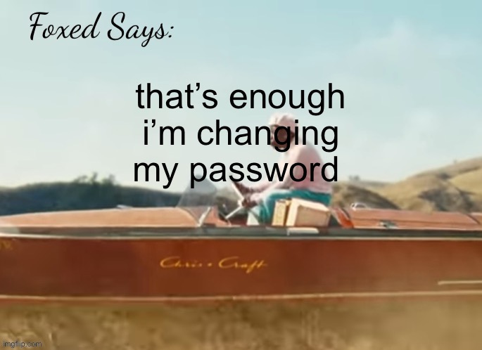 Foxed CMIYGL temp | that’s enough i’m changing my password | image tagged in foxed cmiygl temp | made w/ Imgflip meme maker