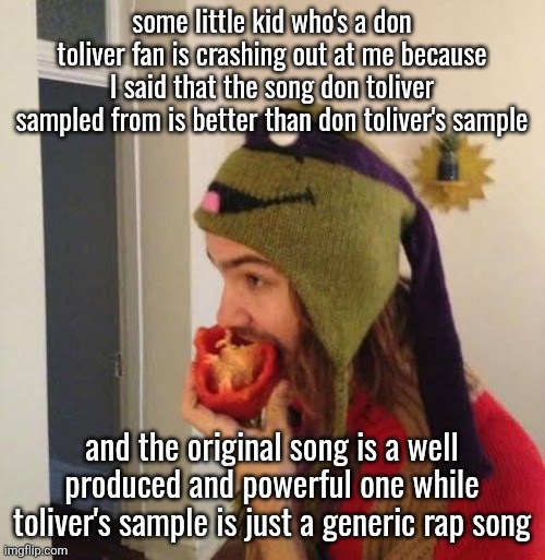 he thinks whatever don toliver makes is the best thing in the world, how embarrassing | some little kid who's a don toliver fan is crashing out at me because I said that the song don toliver sampled from is better than don toliver's sample; and the original song is a well produced and powerful one while toliver's sample is just a generic rap song | image tagged in kevin parker eating bell pepper | made w/ Imgflip meme maker