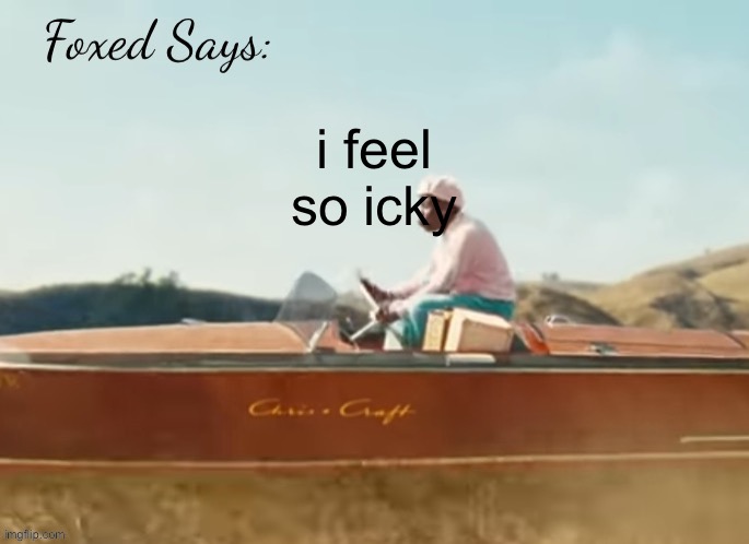 Foxed CMIYGL temp | i feel so icky | image tagged in foxed cmiygl temp | made w/ Imgflip meme maker