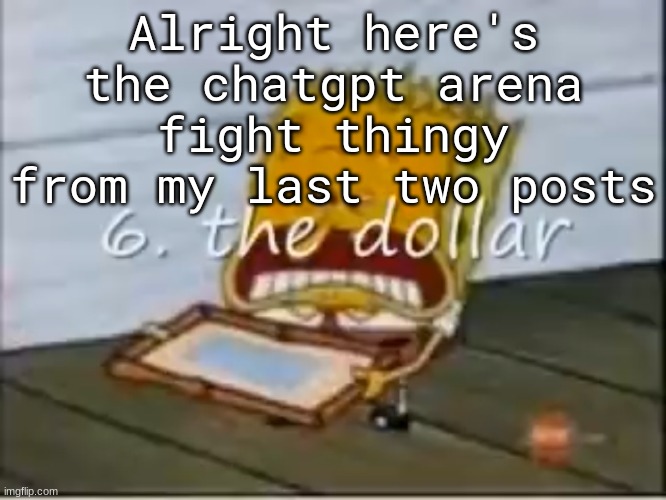 6. the dollar | Alright here's the chatgpt arena fight thingy from my last two posts | image tagged in 6 the dollar | made w/ Imgflip meme maker