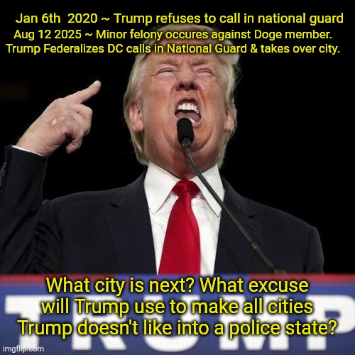 Now it begins. The SHTF no going back. | Jan 6th  2020 ~ Trump refuses to call in national guard; Aug 12 2025 ~ Minor felony occures against Doge member. Trump Federalizes DC calls in National Guard & takes over city. What city is next? What excuse will Trump use to make all cities Trump doesn't like into a police state? | image tagged in trump,federalizes dc for nothing,ignored jan6,national guard,what city is next,shtf | made w/ Imgflip meme maker