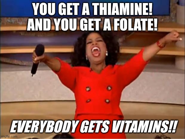 Oprah You Get A Meme | YOU GET A THIAMINE! AND YOU GET A FOLATE! EVERYBODY GETS VITAMINS!! | image tagged in memes,oprah you get a | made w/ Imgflip meme maker