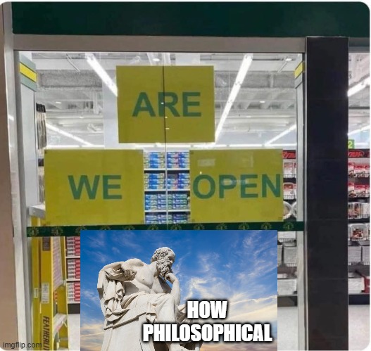 Are We Open? | HOW PHILOSOPHICAL | image tagged in funny,memes | made w/ Imgflip meme maker
