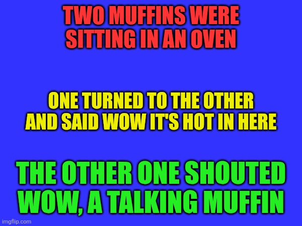 Muffin joke | TWO MUFFINS WERE SITTING IN AN OVEN; ONE TURNED TO THE OTHER AND SAID WOW IT'S HOT IN HERE; THE OTHER ONE SHOUTED WOW, A TALKING MUFFIN | image tagged in funny memes | made w/ Imgflip meme maker