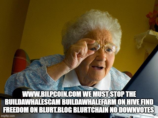 Grandma Finds The Internet Meme | WWW.BILPCOIN.COM WE MUST STOP THE BUILDAWHALESCAM BUILDAWHALEFARM ON HIVE FIND FREEDOM ON BLURT.BLOG BLURTCHAIN NO DOWNVOTES | image tagged in memes,grandma finds the internet | made w/ Imgflip meme maker