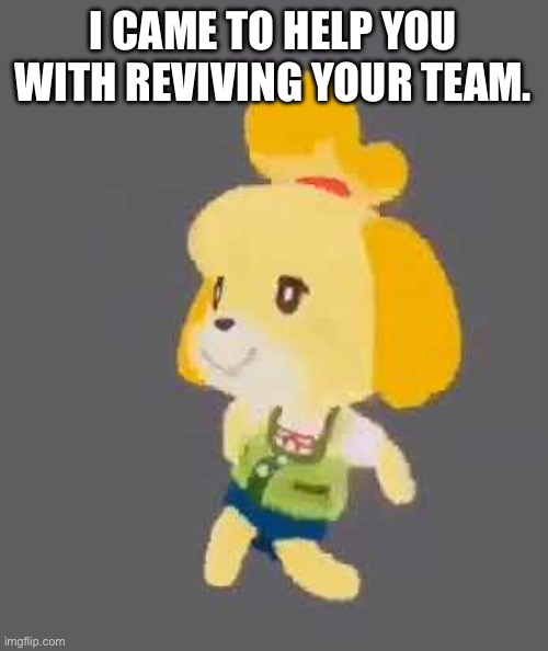 Isabella | I CAME TO HELP YOU WITH REVIVING YOUR TEAM. | image tagged in isabella | made w/ Imgflip meme maker