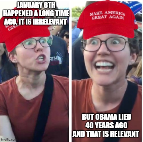 Maga be like | JANUARY 6TH HAPPENED A LONG TIME AGO, IT IS IRRELEVANT; BUT OBAMA LIED 40 YEARS AGO AND THAT IS RELEVANT | image tagged in maga hypocrisy | made w/ Imgflip meme maker