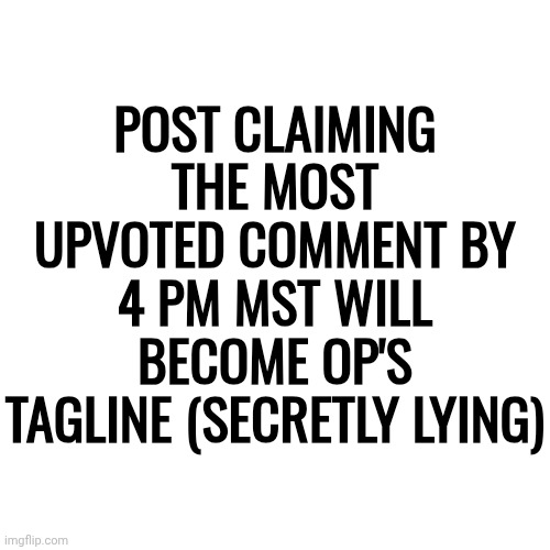 POST CLAIMING THE MOST UPVOTED COMMENT BY 4 PM MST WILL BECOME OP'S TAGLINE (SECRETLY LYING) | made w/ Imgflip meme maker