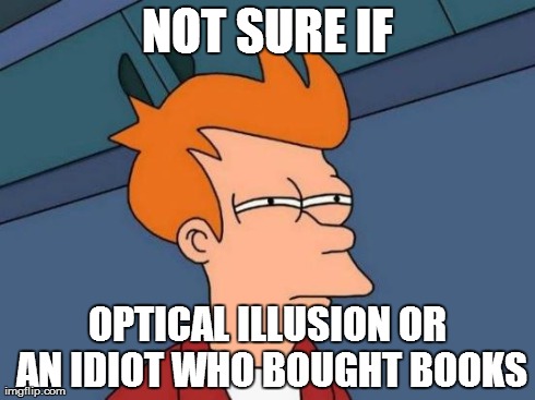 Futurama Fry Meme | NOT SURE IF OPTICAL ILLUSION OR AN IDIOT WHO BOUGHT BOOKS | image tagged in memes,futurama fry | made w/ Imgflip meme maker