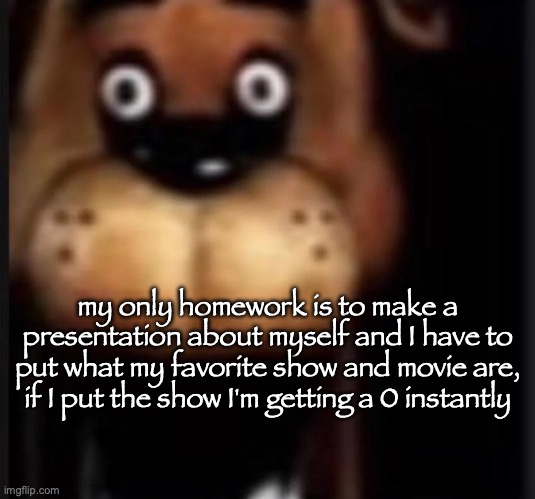 I'm cooked cuz I don't got other shows | my only homework is to make a presentation about myself and I have to put what my favorite show and movie are, if I put the show I'm getting a 0 instantly | image tagged in fred fazbar,msmg | made w/ Imgflip meme maker