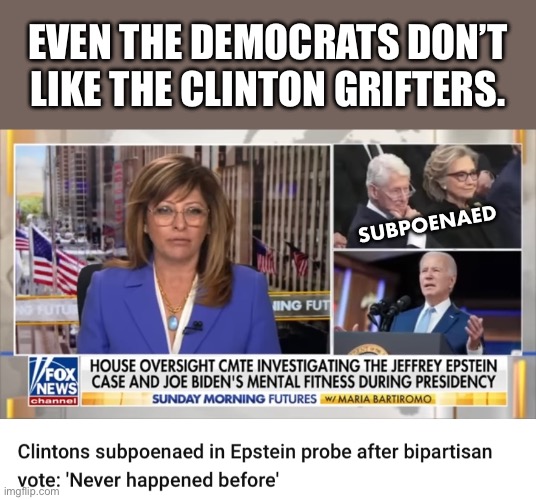 THE CLINTONS, SUBPOENAED! | EVEN THE DEMOCRATS DON’T
LIKE THE CLINTON GRIFTERS. SUBPOENAED | image tagged in bill clinton,hillary clinton,clintons,democrat party | made w/ Imgflip meme maker