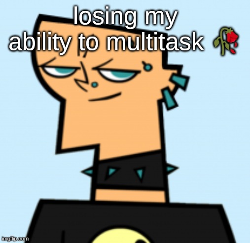 duncan | losing my ability to multitask 🥀 | image tagged in duncan | made w/ Imgflip meme maker