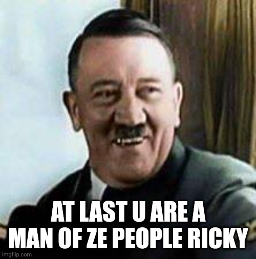 laughing hitler | AT LAST U ARE A MAN OF ZE PEOPLE RICKY | image tagged in laughing hitler | made w/ Imgflip meme maker