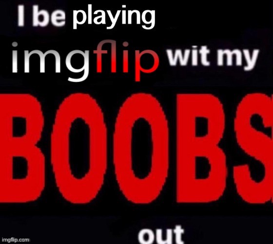 i be playing imgflip with my boobs out | image tagged in i be playing imgflip with my boobs out | made w/ Imgflip meme maker