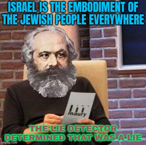 The conflation of anti-Zionism with anti-Semitism | ISRAEL IS THE EMBODIMENT OF
THE JEWISH PEOPLE EVERYWHERE; THE LIE DETECTOR DETERMINED THAT WAS A LIE | image tagged in marxist lie detector,palestine,genocide,anti-religion,communism socialism,abrahamic religions | made w/ Imgflip meme maker
