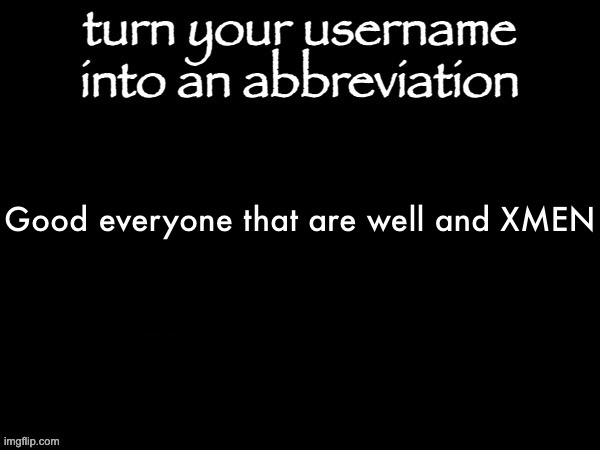 user name abbvreviation | Good everyone that are well and XMEN | image tagged in user name abbvreviation | made w/ Imgflip meme maker