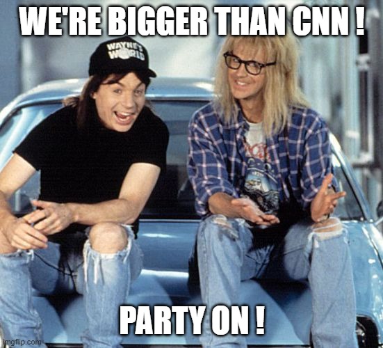 Waynes World | WE'RE BIGGER THAN CNN ! PARTY ON ! | image tagged in waynes world | made w/ Imgflip meme maker