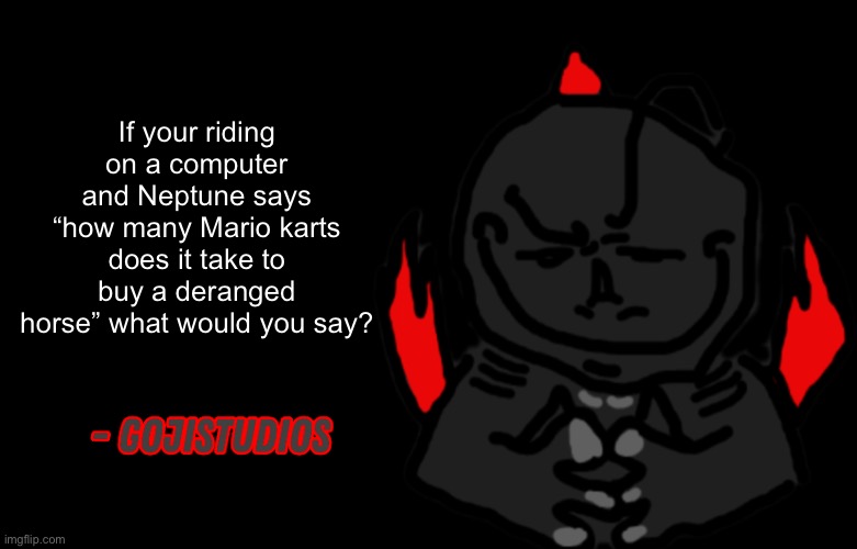 Gojistudios Quote | If your riding on a computer and Neptune says “how many Mario karts does it take to buy a deranged horse” what would you say? | image tagged in gojistudios quote | made w/ Imgflip meme maker