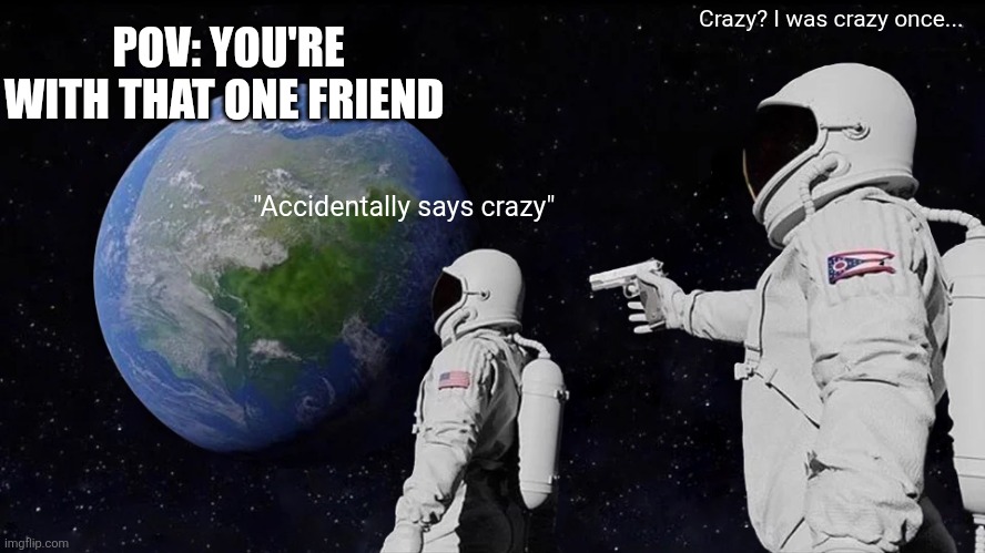Always Has Been Meme | Crazy? I was crazy once... POV: YOU'RE WITH THAT ONE FRIEND; "Accidentally says crazy" | image tagged in memes,always has been | made w/ Imgflip meme maker