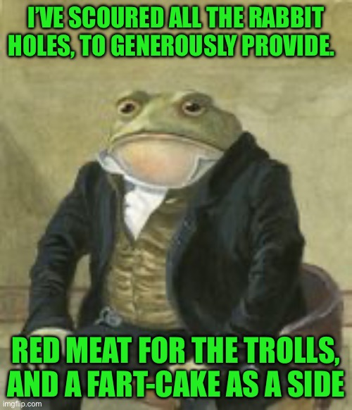 Colonel Toad | I’VE SCOURED ALL THE RABBIT HOLES, TO GENEROUSLY PROVIDE. RED MEAT FOR THE TROLLS, AND A FART-CAKE AS A SIDE | image tagged in colonel toad | made w/ Imgflip meme maker