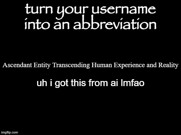 user name abbvreviation | Ascendant Entity Transcending Human Experience and Reality; uh i got this from ai lmfao | image tagged in user name abbvreviation | made w/ Imgflip meme maker