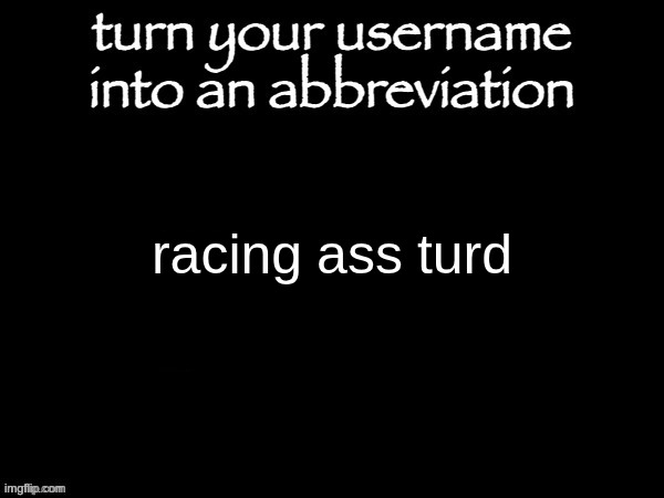 only did rat cause I'm lazy | racing ass turd | image tagged in user name abbvreviation | made w/ Imgflip meme maker