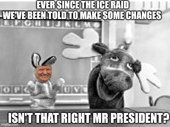EVER SINCE THE ICE RAID WE'VE BEEN TOLD TO MAKE SOME CHANGES ISN'T THAT RIGHT MR PRESIDENT? | made w/ Imgflip meme maker