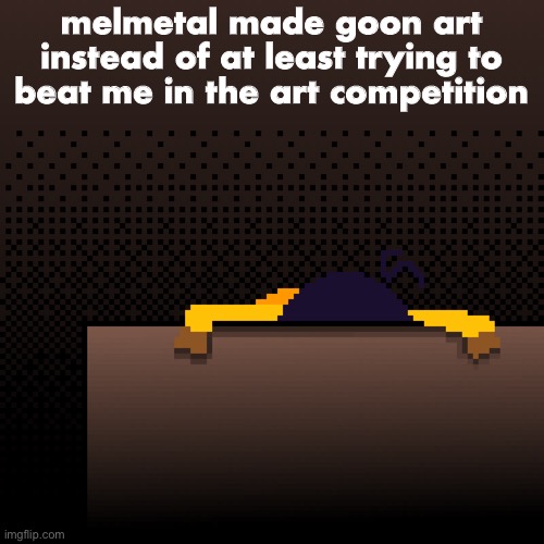 I won the round | melmetal made goon art instead of at least trying to beat me in the art competition | image tagged in life | made w/ Imgflip meme maker