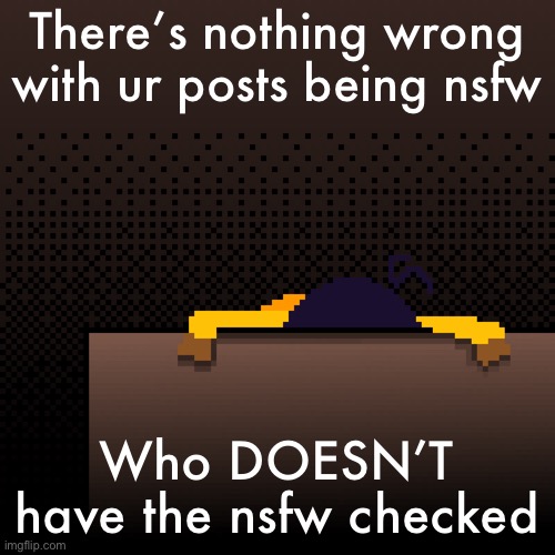 life. | There’s nothing wrong with ur posts being nsfw; Who DOESN’T have the nsfw checked | image tagged in life | made w/ Imgflip meme maker