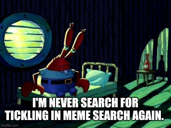 Sad Mr. Krabs | I'M NEVER SEARCH FOR TICKLING IN MEME SEARCH AGAIN. | image tagged in sad mr krabs | made w/ Imgflip meme maker