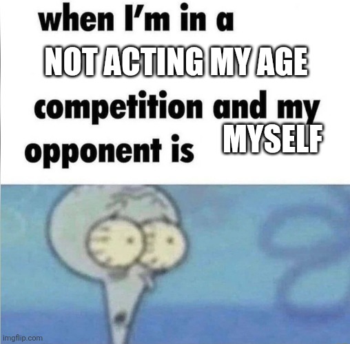 whe i'm in a competition and my opponent is | NOT ACTING MY AGE; MYSELF | image tagged in whe i'm in a competition and my opponent is | made w/ Imgflip meme maker