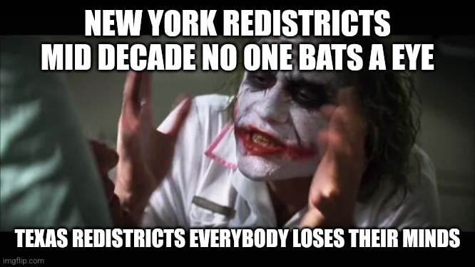 And everybody loses their minds | NEW YORK REDISTRICTS MID DECADE NO ONE BATS A EYE; TEXAS REDISTRICTS EVERYBODY LOSES THEIR MINDS | image tagged in memes,and everybody loses their minds | made w/ Imgflip meme maker